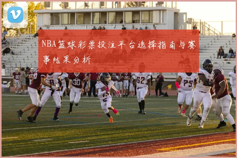 NBA篮球彩票投注平台选择指南与赛事结果分析