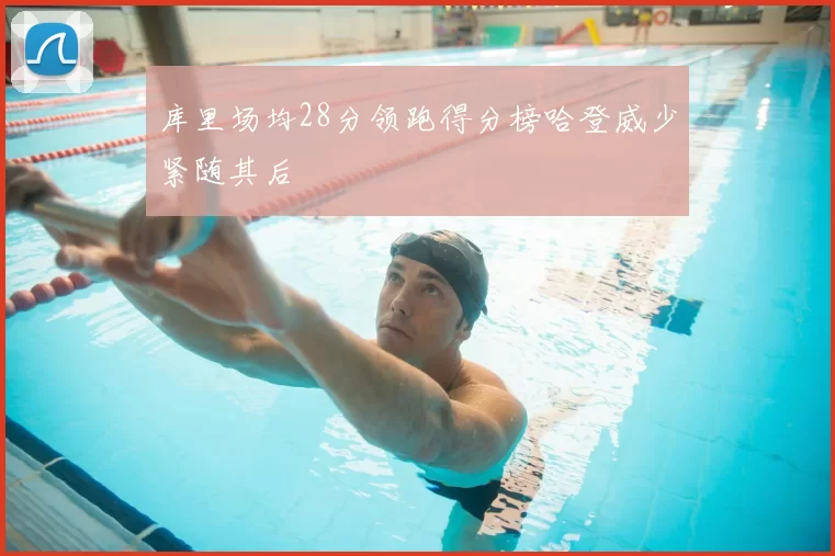 库里场均28分领跑得分榜哈登威少紧随其后