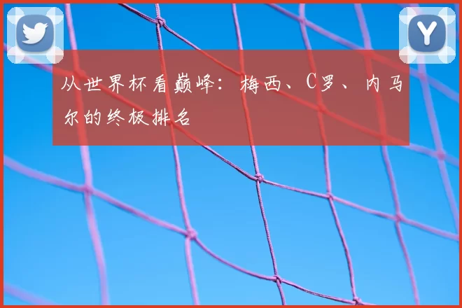 从世界杯看巅峰:梅西、C罗、内马尔的终极排名