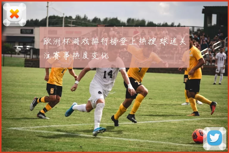 欧洲杯游戏排行榜登上热搜 球迷关注赛事热度变化
