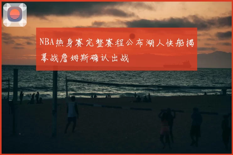 NBA热身赛完整赛程公布湖人快船揭幕战詹姆斯确认出战