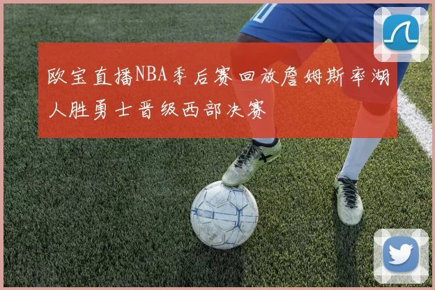 欧宝直播NBA季后赛回放詹姆斯率湖人胜勇士晋级西部决赛