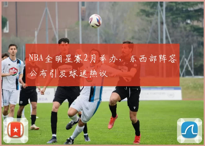 NBA全明星赛2月举办,东西部阵容公布引发球迷热议