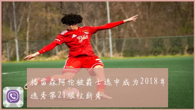 格雷森阿伦被爵士选中成为2018年选秀第21顺位新秀