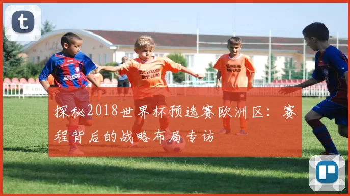 探秘2018世界杯预选赛欧洲区:赛程背后的战略布局专访