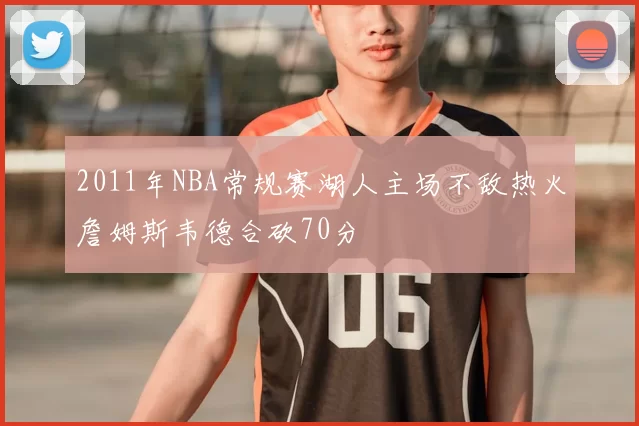 2011年NBA常规赛湖人主场不敌热火詹姆斯韦德合砍70分
