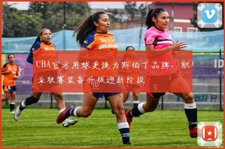 CBA官方用球更换为斯伯丁品牌,职业联赛装备升级迎新阶段