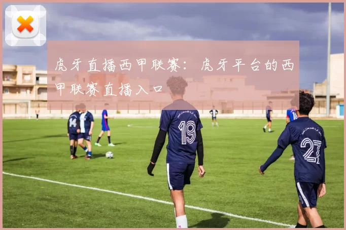 虎牙直播西甲联赛：虎牙平台的西甲联赛直播入口