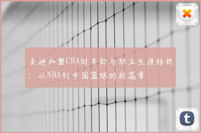 麦迪加盟CBA时年龄与职业生涯转折：从NBA到中国篮球的新篇章