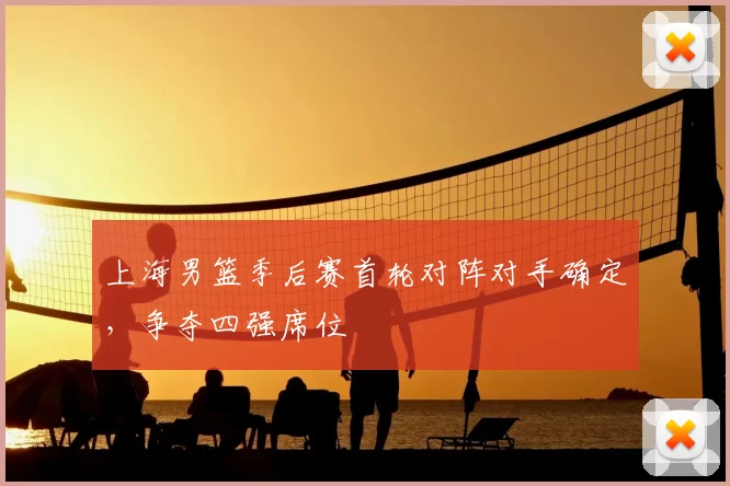 上海男篮季后赛首轮对阵对手确定，争夺四强席位