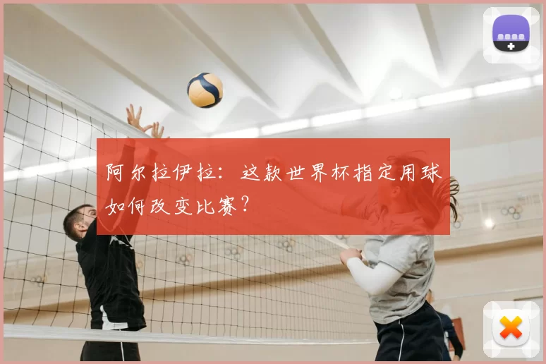 阿尔拉伊拉:这款世界杯指定用球如何改变比赛?