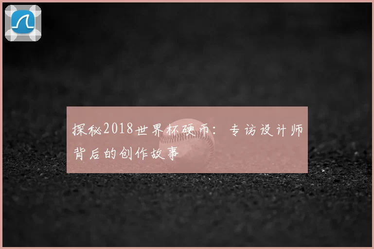 探秘2018世界杯硬币:专访设计师背后的创作故事
