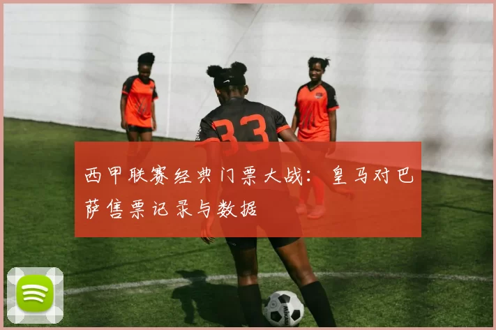 西甲联赛经典门票大战：皇马对巴萨售票记录与数据