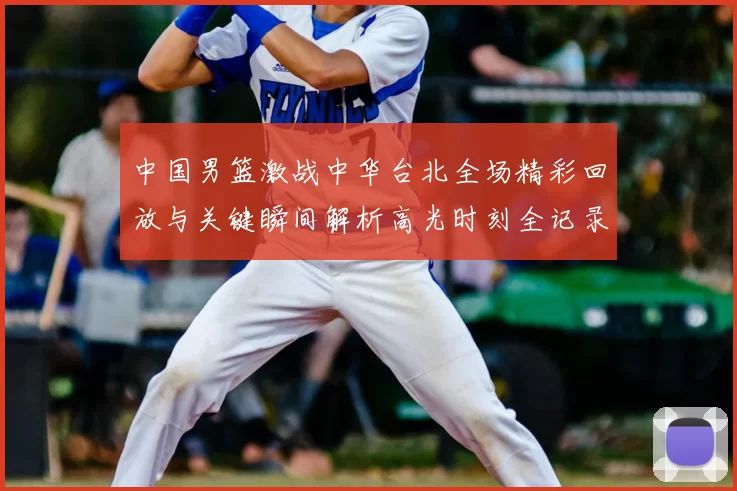 中国男篮激战中华台北全场精彩回放与关键瞬间解析高光时刻全记录