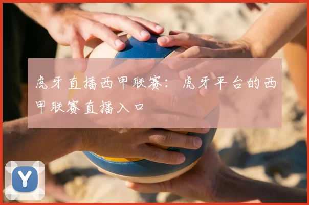 虎牙直播西甲联赛：虎牙平台的西甲联赛直播入口
