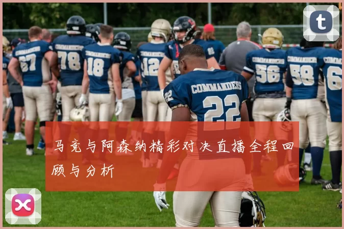 马竞与阿森纳精彩对决直播全程回顾与分析