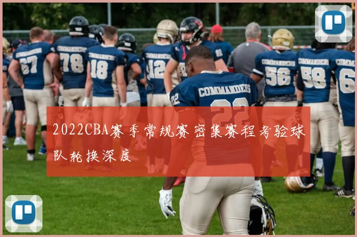 2022CBA赛季常规赛密集赛程考验球队轮换深度