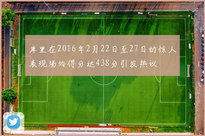 库里在2016年2月22日至27日的惊人表现场均得分达438分引发热议