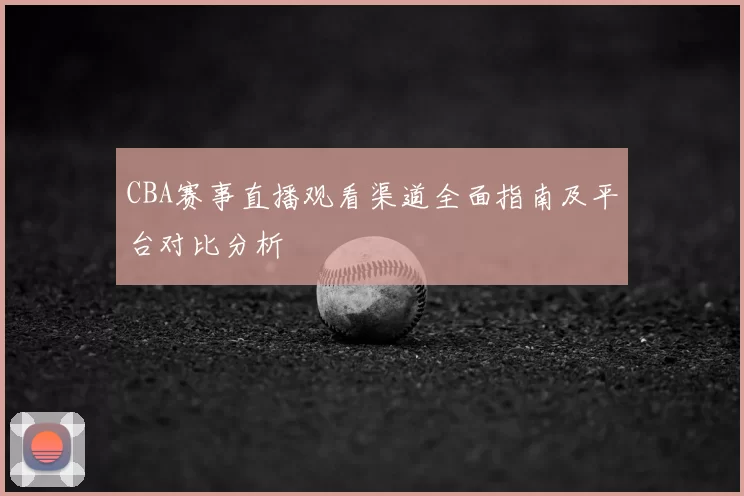 CBA赛事直播观看渠道全面指南及平台对比分析