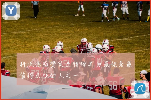 科沃德盛赞莫兰特称其为最优秀最值得交往的人之一