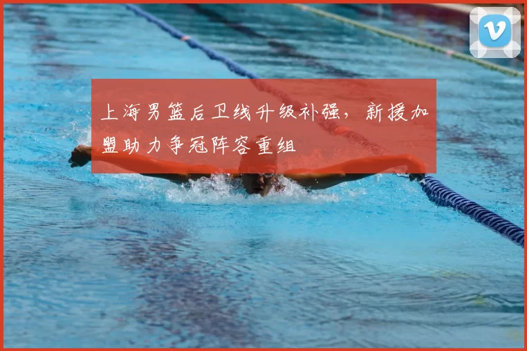 上海男篮后卫线升级补强,新援加盟助力争冠阵容重组