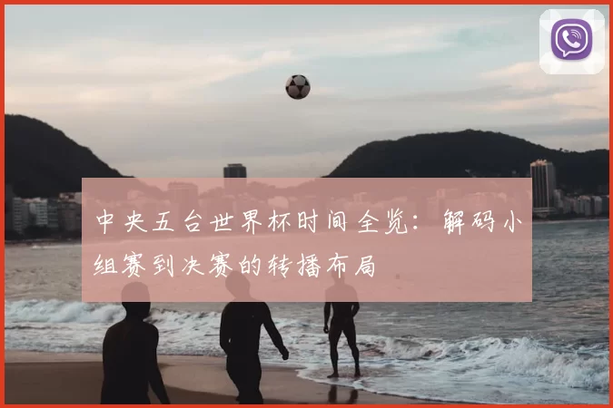中央五台世界杯时间全览:解码小组赛到决赛的转播布局