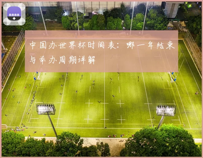 中国办世界杯时间表:哪一年结束与举办周期详解