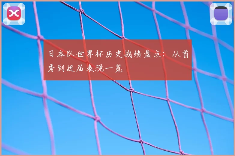 日本队世界杯历史战绩盘点:从首秀到近届表现一览