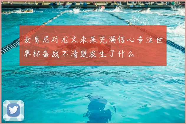 麦肯尼对尤文未来充满信心专注世界杯备战不清楚发生了什么