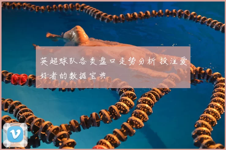 英超球队各类盘口走势分析 投注爱好者的数据宝典
