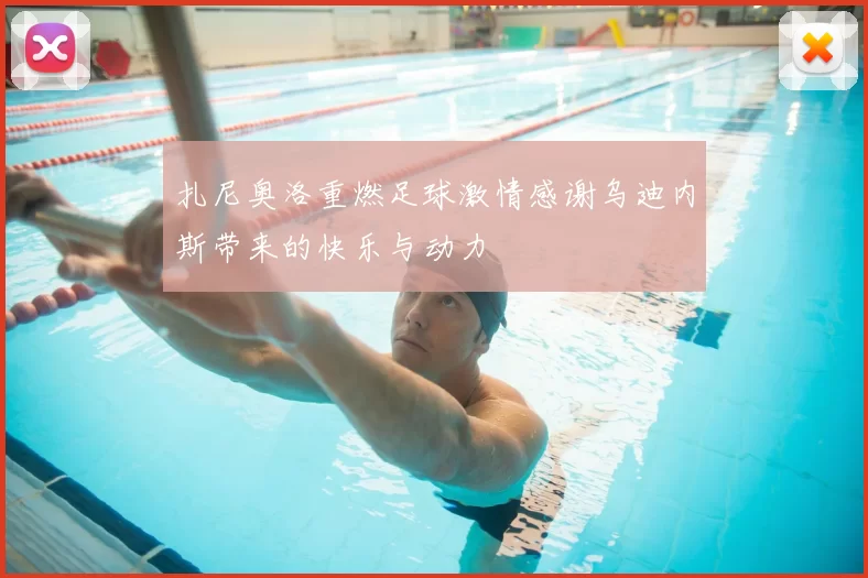 扎尼奥洛重燃足球激情感谢乌迪内斯带来的快乐与动力