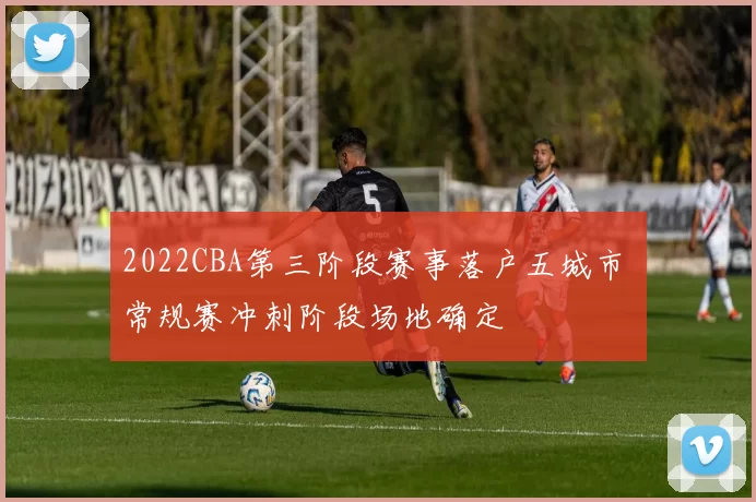 2022CBA第三阶段赛事落户五城市 常规赛冲刺阶段场地确定