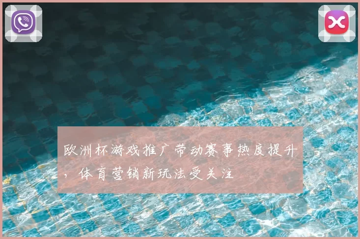 欧洲杯游戏推广带动赛事热度提升,体育营销新玩法受关注