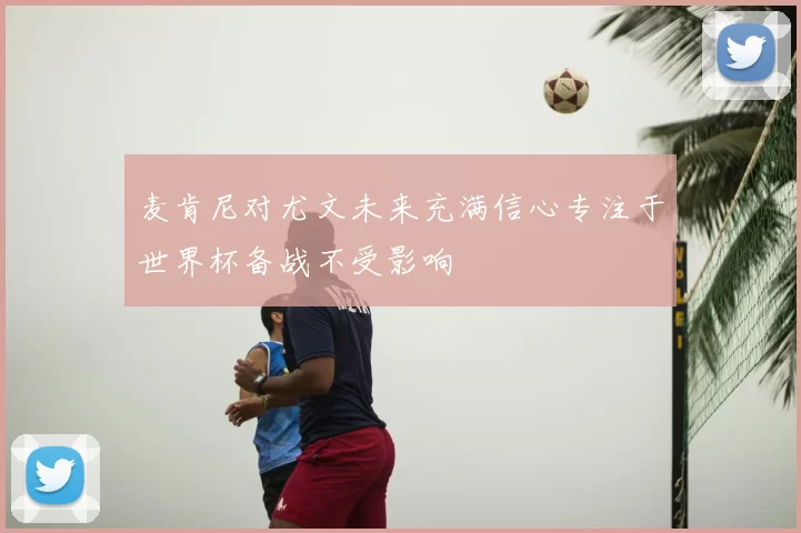 麦肯尼对尤文未来充满信心专注于世界杯备战不受影响