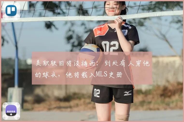 美职联旧将谈梅西:到处有人穿他的球衣,他将载入MLS史册