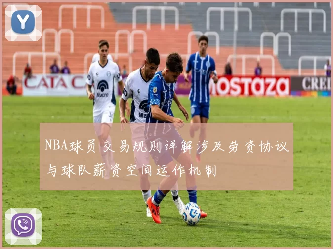 NBA球员交易规则详解涉及劳资协议与球队薪资空间运作机制