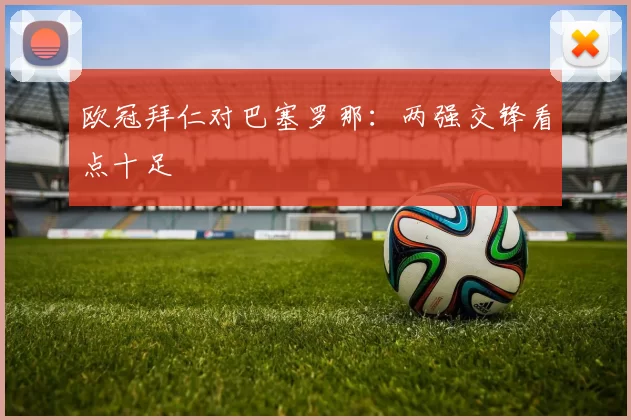 欧冠拜仁对巴塞罗那:两强交锋看点十足