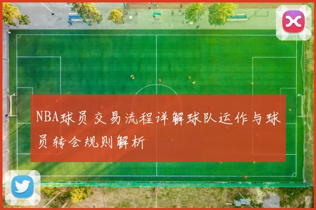 NBA球员交易流程详解球队运作与球员转会规则解析