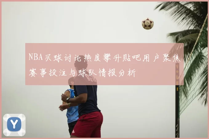 NBA买球讨论热度攀升贴吧用户聚焦赛事投注与球队情报分析