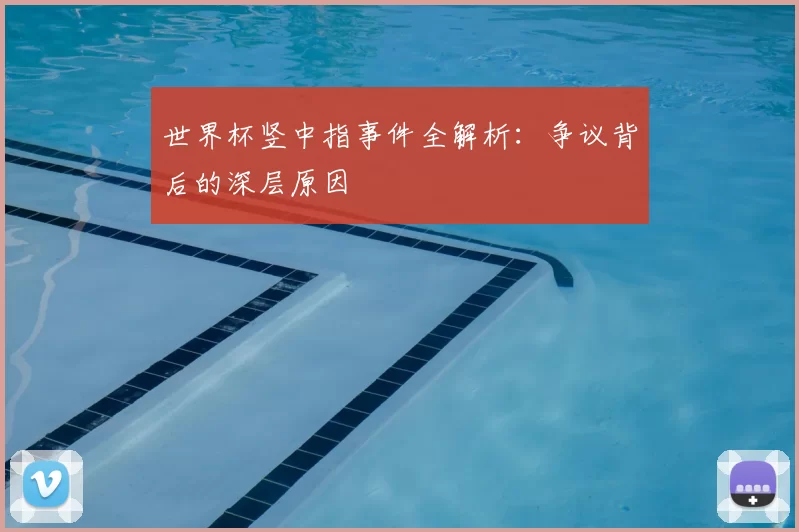 世界杯竖中指事件全解析:争议背后的深层原因