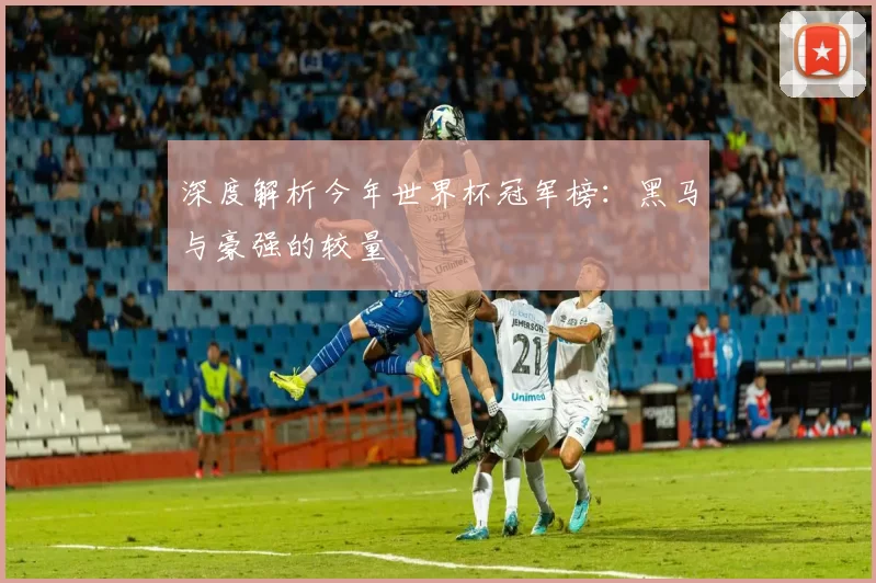 深度解析今年世界杯冠军榜：黑马与豪强的较量