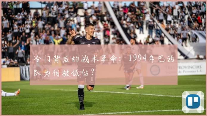 冷门背后的战术革命:1994年巴西队为何被低估?