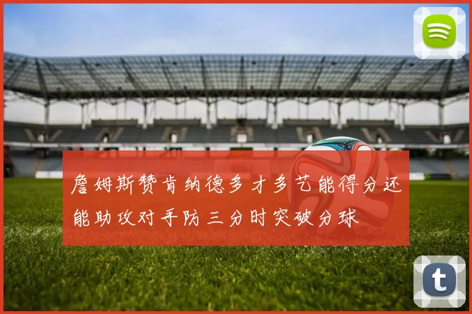 詹姆斯赞肯纳德多才多艺能得分还能助攻对手防三分时突破分球