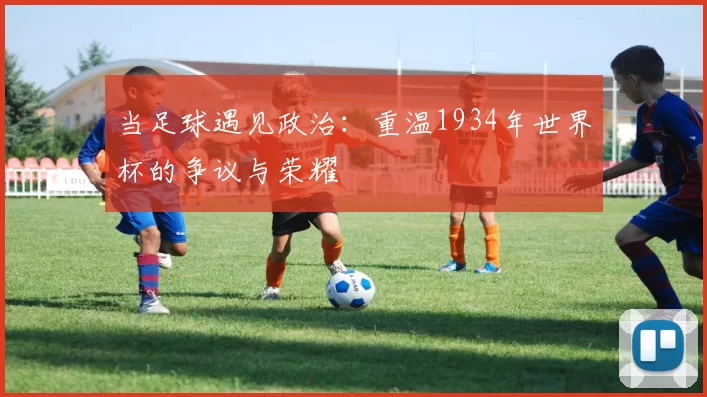 当足球遇见政治：重温1934年世界杯的争议与荣耀