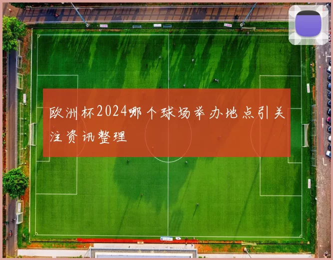 欧洲杯2024哪个球场举办地点引关注资讯整理