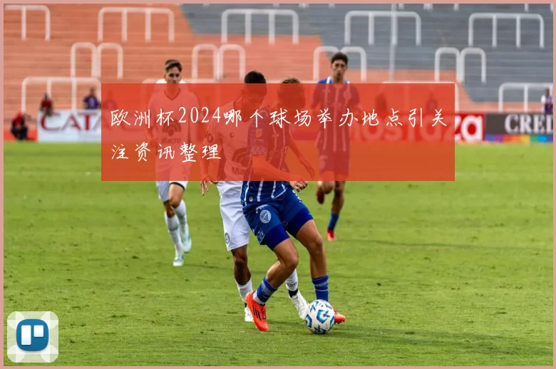 欧洲杯2024哪个球场举办地点引关注资讯整理