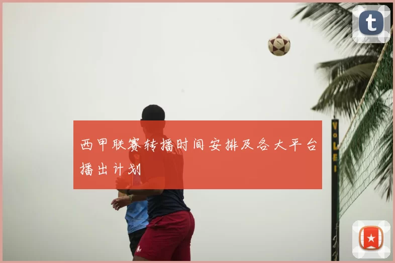 西甲联赛转播时间安排及各大平台播出计划