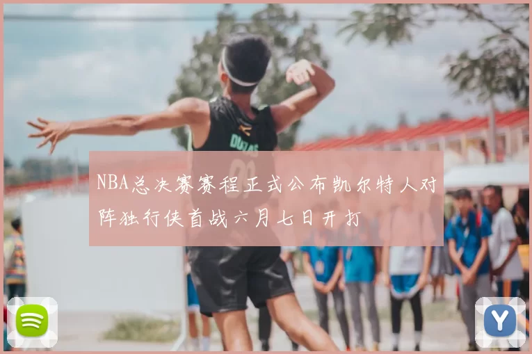 NBA总决赛赛程正式公布凯尔特人对阵独行侠首战六月七日开打