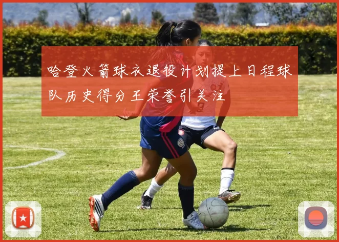 哈登火箭球衣退役计划提上日程球队历史得分王荣誉引关注