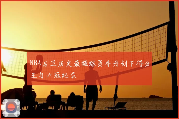 NBA后卫历史最强球员乔丹创下得分王与六冠纪录